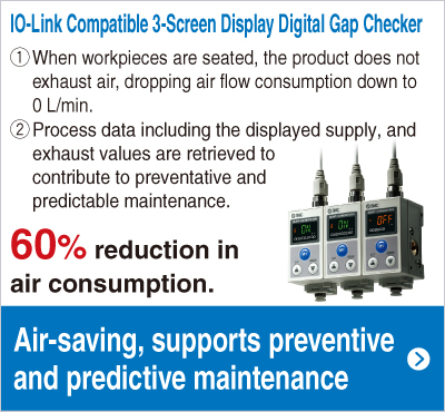 IO-Link Compatible 3-Screen Display Digital Gap Checker 60% reduction in
air consumption.